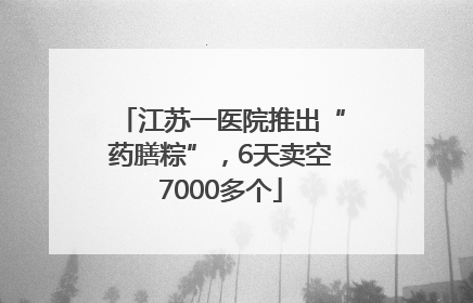 江苏一医院推出“药膳粽”，6天卖空7000多个