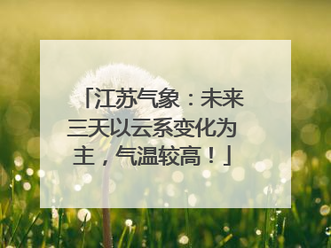 江苏气象：未来三天以云系变化为主，气温较高！