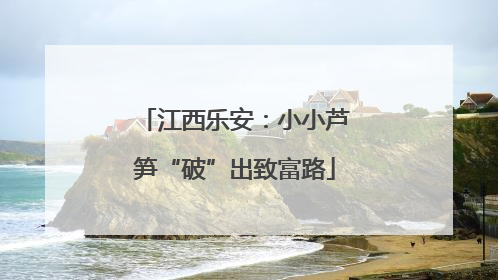 江西乐安：小小芦笋“破”出致富路