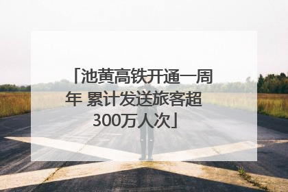 池黄高铁开通一周年 累计发送旅客超300万人次
