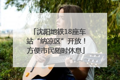 沈阳地铁18座车站“纳凉区”开放！方便市民随时休息