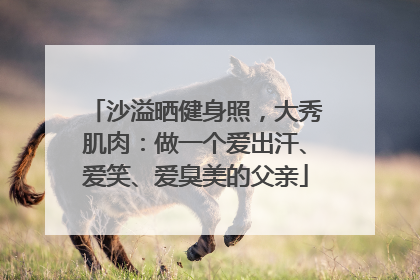 沙溢晒健身照，大秀肌肉：做一个爱出汗、爱笑、爱臭美的父亲