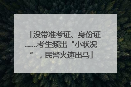 没带准考证、身份证……考生频出“小状况”，民警火速出马