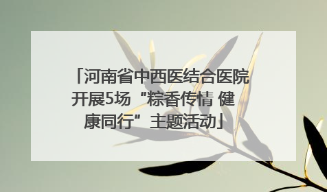 河南省中西医结合医院开展5场“粽香传情 健康同行”主题活动