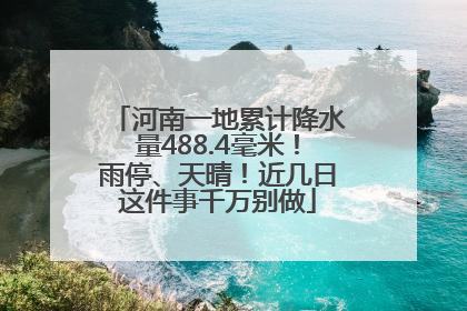 河南一地累计降水量488.4毫米！雨停、天晴！近几日这件事千万别做