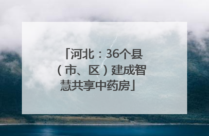 河北：36个县（市、区）建成智慧共享中药房