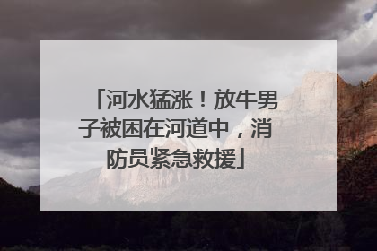 河水猛涨！放牛男子被困在河道中，消防员紧急救援