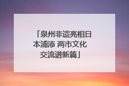 泉州非遗亮相日本浦添 两市文化交流谱新篇
