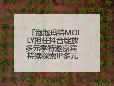 泡泡玛特MOLLY担任抖音绽放多元季特邀嘉宾 持续探索IP多元运营新方式