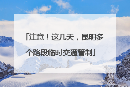 注意！这几天，昆明多个路段临时交通管制