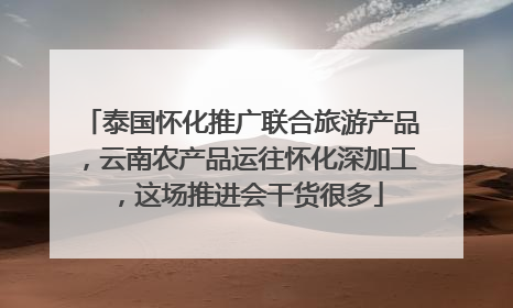 泰国怀化推广联合旅游产品，云南农产品运往怀化深加工，这场推进会干货很多