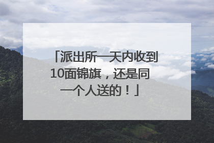 派出所一天内收到10面锦旗，还是同一个人送的！