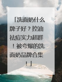 洗面奶什么牌子好？控油祛痘实力超群！被夸爆的洗面奶品牌合集！