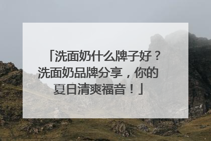 洗面奶什么牌子好？洗面奶品牌分享，你的夏日清爽福音！