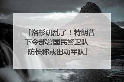 洛杉矶乱了！特朗普下令部署国民警卫队 防长称或出动军队