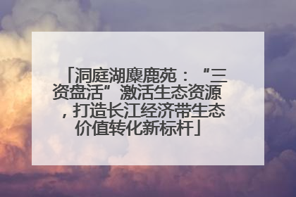 洞庭湖麋鹿苑：“三资盘活”激活生态资源，打造长江经济带生态价值转化新标杆