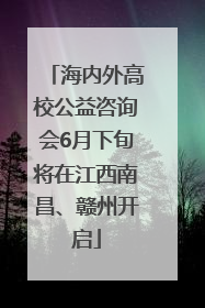 海内外高校公益咨询会6月下旬将在江西南昌、赣州开启