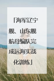 海军辽宁舰、山东舰航母编队完成远海实战化训练
