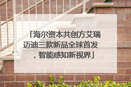 海尔资本共创方艾瑞迈迪三款新品全球首发，智能感知新视界