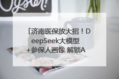 济南医保放大招！DeepSeek大模型+参保人画像 解锁AI医保管家新体验
