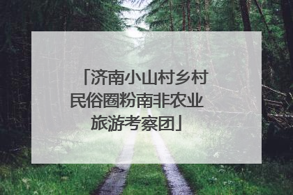 济南小山村乡村民俗圈粉南非农业旅游考察团