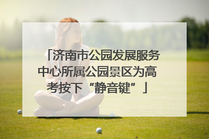 济南市公园发展服务中心所属公园景区为高考按下“静音键”