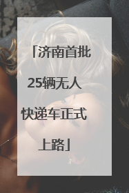 济南首批25辆无人快递车正式上路