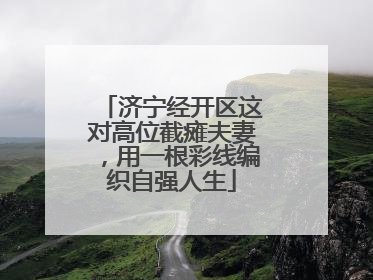 济宁经开区这对高位截瘫夫妻，用一根彩线编织自强人生