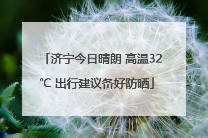 济宁今日晴朗 高温32℃ 出行建议备好防晒