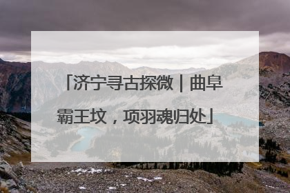 济宁寻古探微｜曲阜霸王坟，项羽魂归处