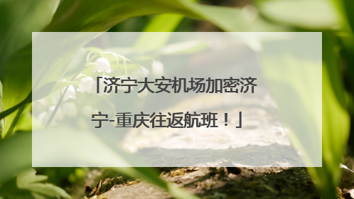 济宁大安机场加密济宁-重庆往返航班！
