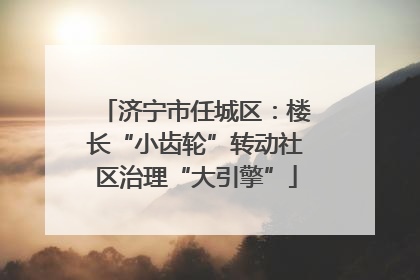 济宁市任城区：楼长“小齿轮”转动社区治理“大引擎”