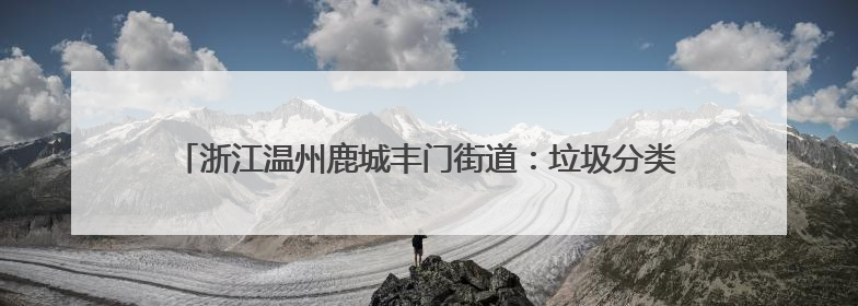 浙江温州鹿城丰门街道：垃圾分类进银行窗口，共筑绿色生活新风尚