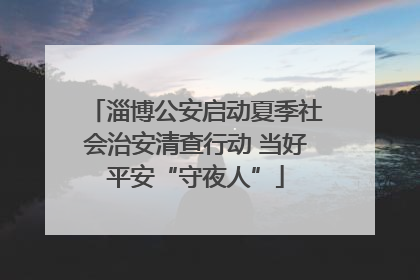 淄博公安启动夏季社会治安清查行动 当好平安“守夜人”