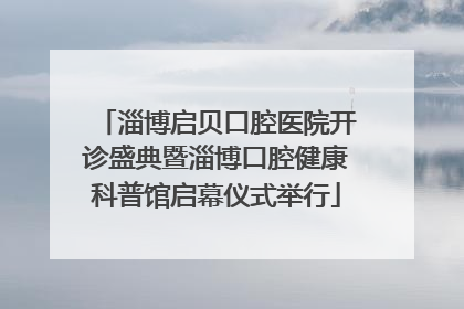 淄博启贝口腔医院开诊盛典暨淄博口腔健康科普馆启幕仪式举行