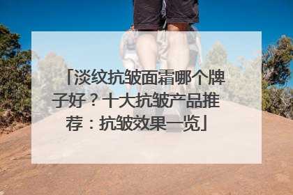 淡纹抗皱面霜哪个牌子好？十大抗皱产品推荐：抗皱效果一览
