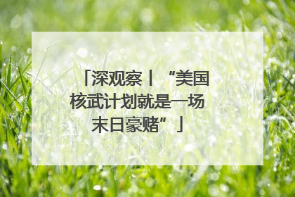 深观察丨“美国核武计划就是一场末日豪赌”