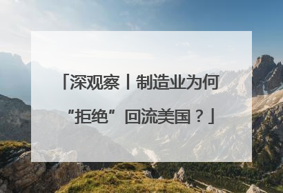 深观察丨制造业为何“拒绝”回流美国？