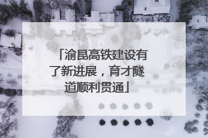 渝昆高铁建设有了新进展，育才隧道顺利贯通