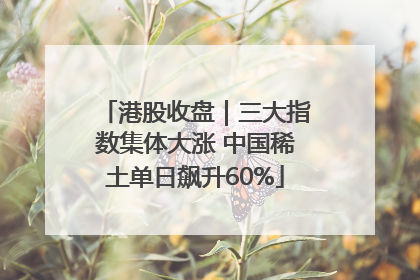 港股收盘｜三大指数集体大涨 中国稀土单日飙升60%
