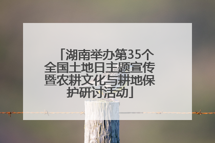 湖南举办第35个全国土地日主题宣传暨农耕文化与耕地保护研讨活动
