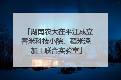 湖南农大在平江成立香米科技小院、稻米深加工联合实验室
