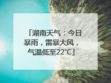 湖南天气：今日暴雨，雷暴大风，气温低至22℃