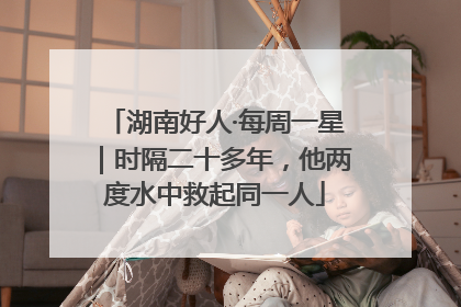 湖南好人·每周一星｜时隔二十多年，他两度水中救起同一人