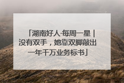 湖南好人·每周一星｜没有双手，她靠双脚敲出一年千万业务标书
