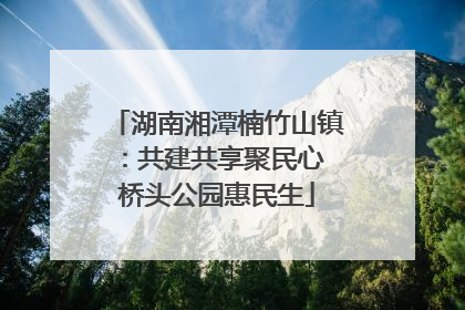 湖南湘潭楠竹山镇：共建共享聚民心 桥头公园惠民生