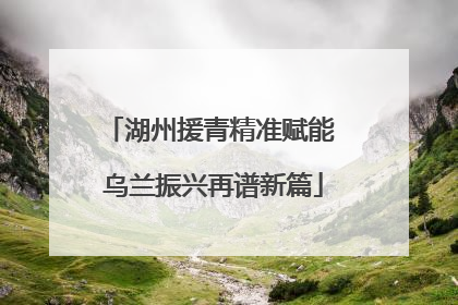 湖州援青精准赋能 乌兰振兴再谱新篇