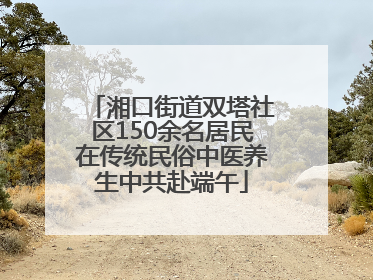 湘口街道双塔社区150余名居民在传统民俗中医养生中共赴端午