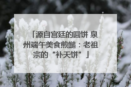 源自宫廷的圆饼 泉州端午美食煎䭔：老祖宗的“补天饼”