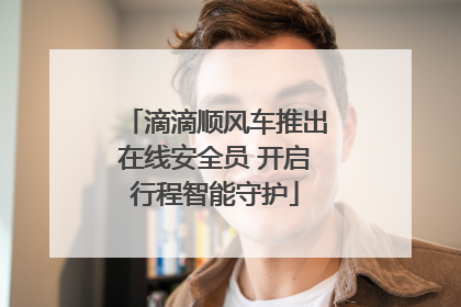 滴滴顺风车推出在线安全员 开启行程智能守护